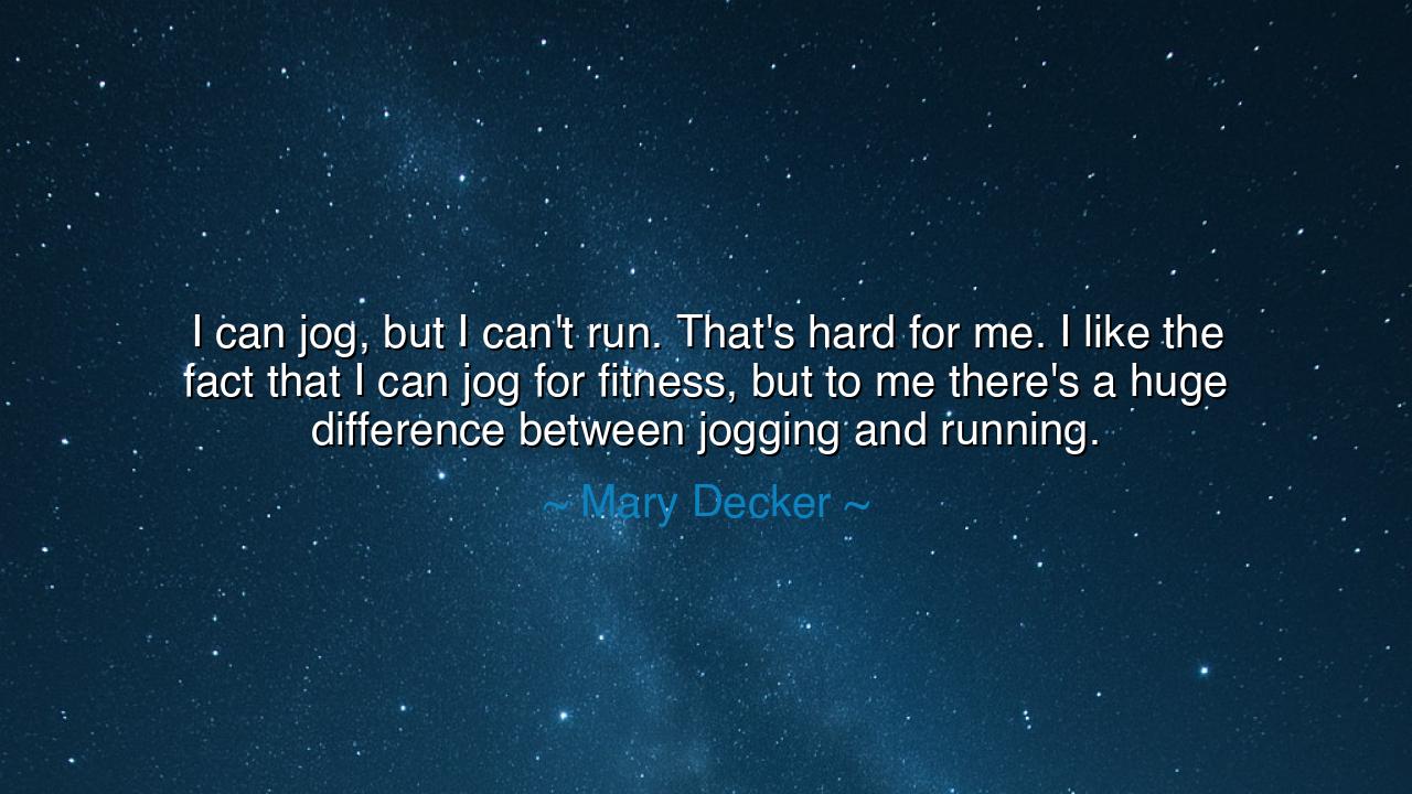 I can jog, but I can't run. That's hard for me. I like the fact
