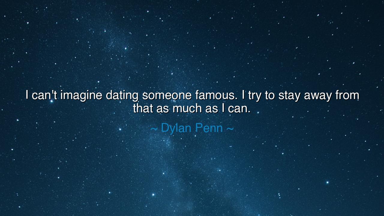 I can't imagine dating someone famous. I try to stay away from
