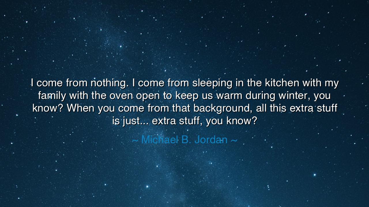 I come from nothing. I come from sleeping in the kitchen with my