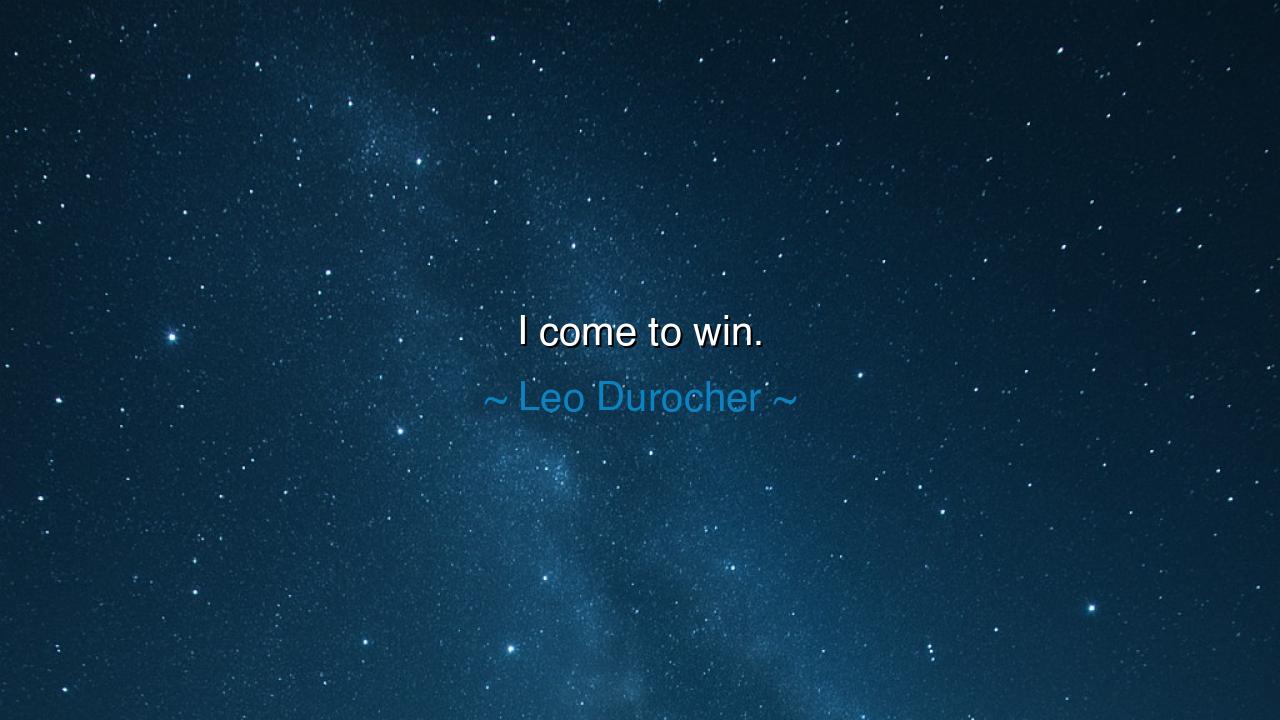 I come to win.