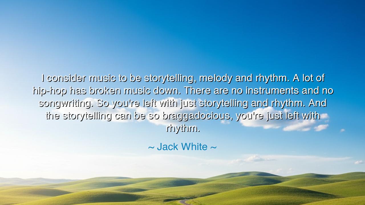 I consider music to be storytelling, melody and rhythm. A lot of
