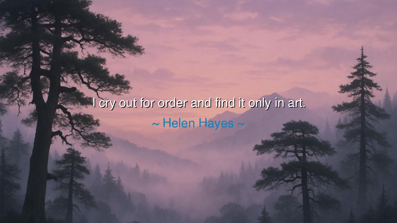 I cry out for order and find it only in art.
