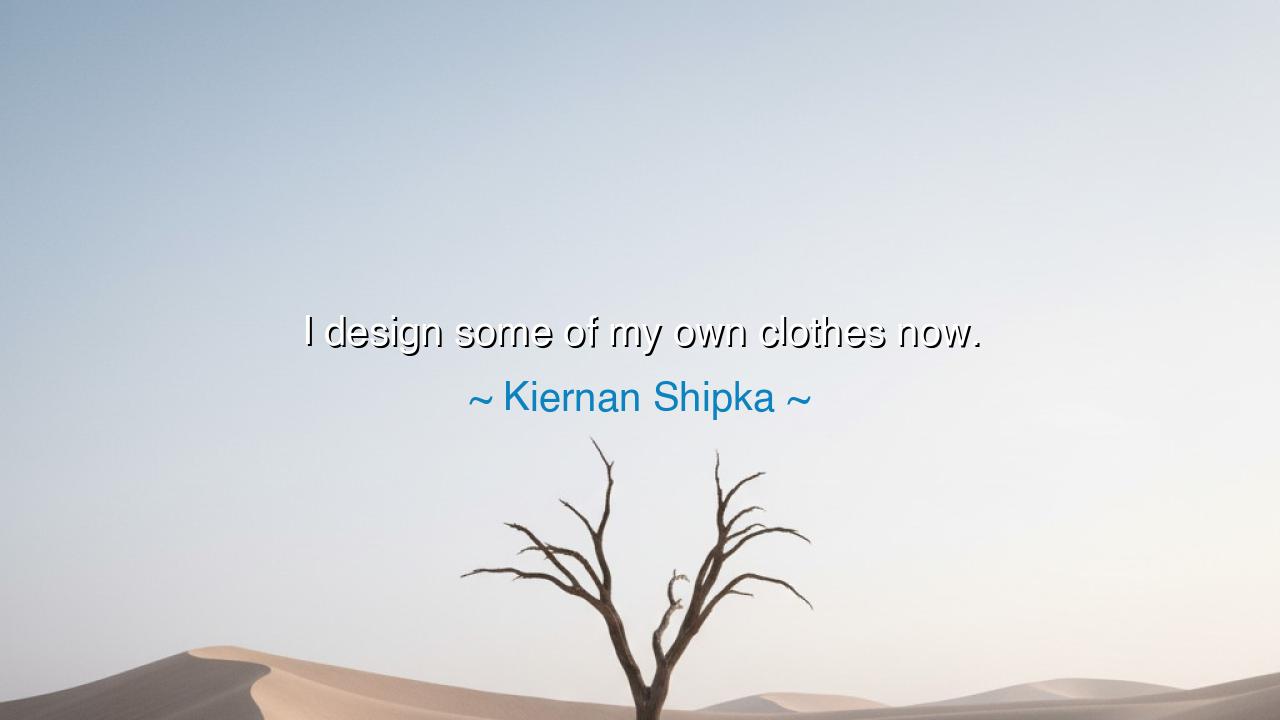 I design some of my own clothes now.