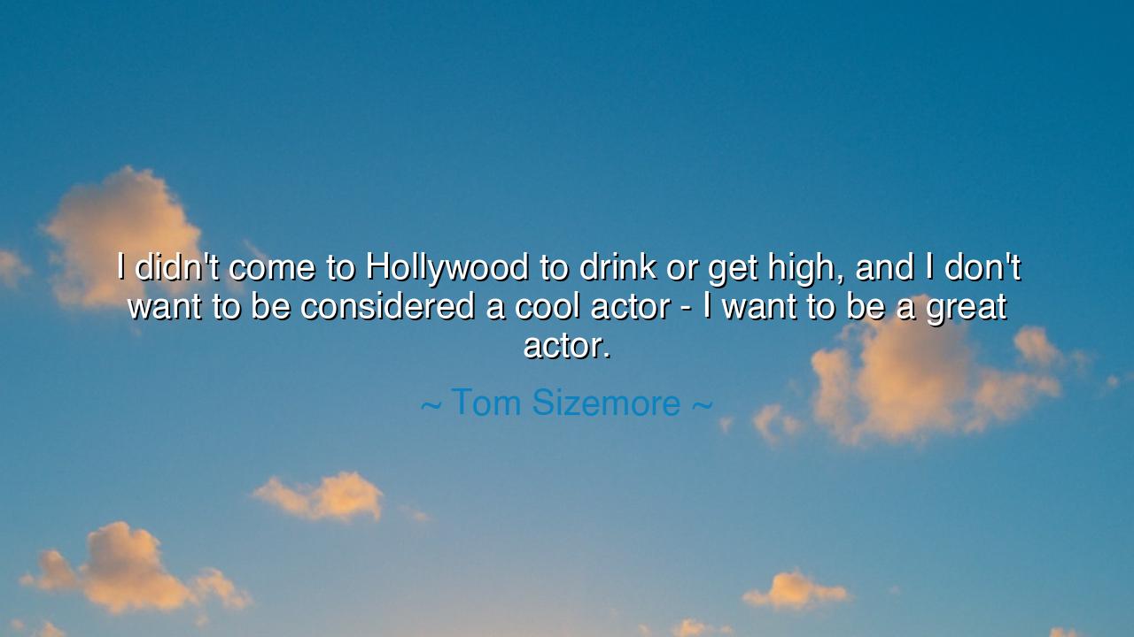 I didn't come to Hollywood to drink or get high, and I don't want