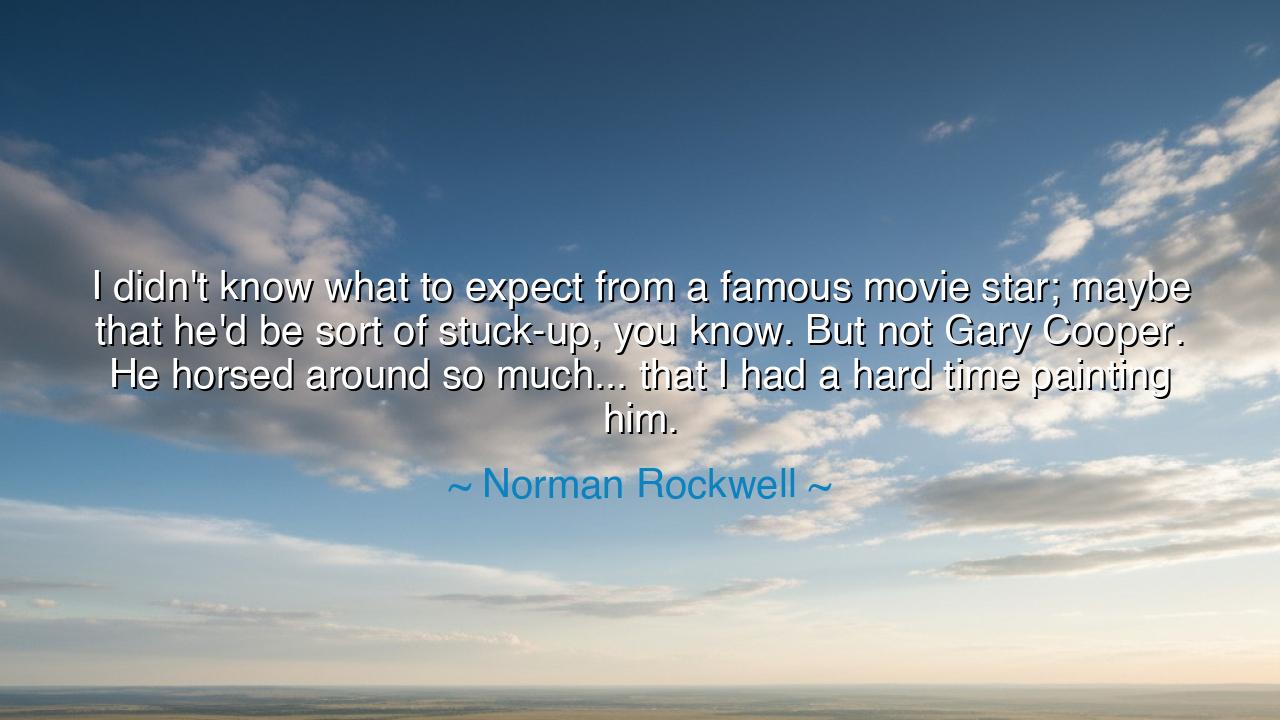 I didn't know what to expect from a famous movie star; maybe that