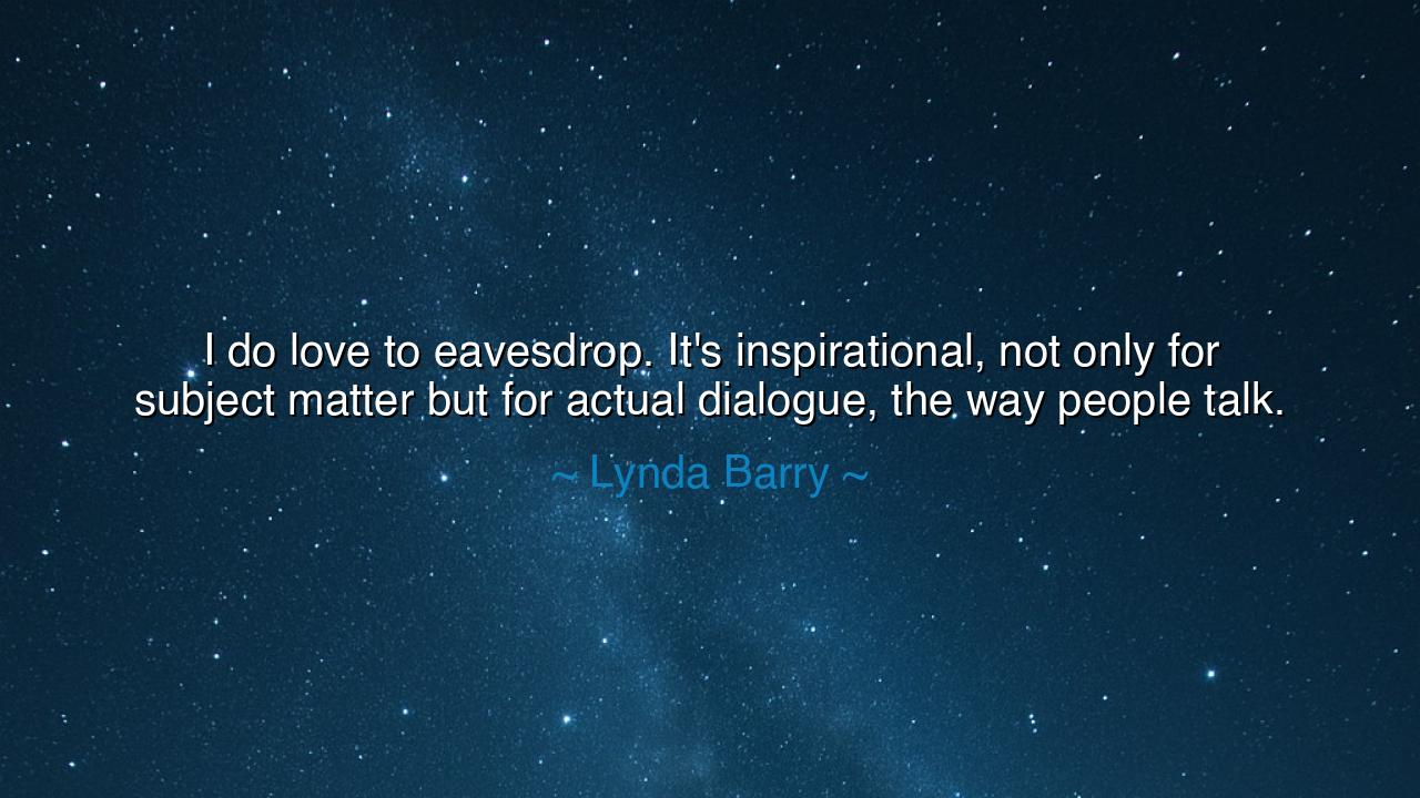 I do love to eavesdrop. It's inspirational, not only for subject