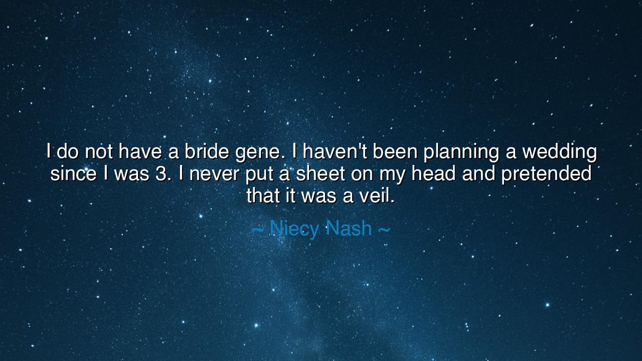 I do not have a bride gene. I haven't been planning a wedding