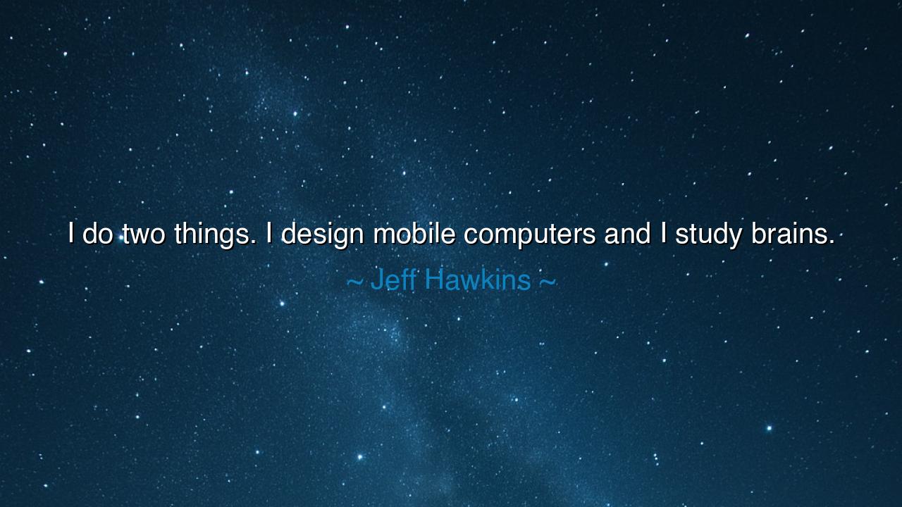 I do two things. I design mobile computers and I study brains.