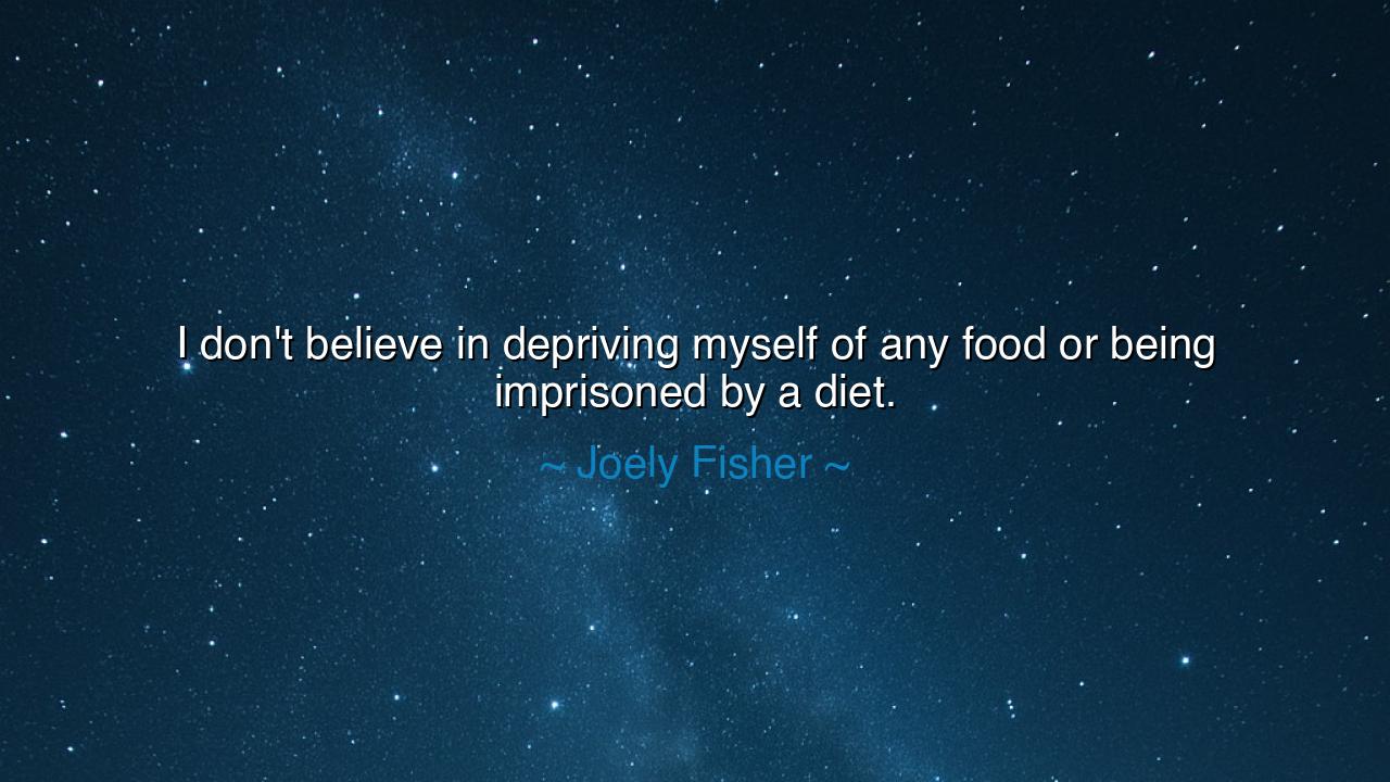 I don't believe in depriving myself of any food or being