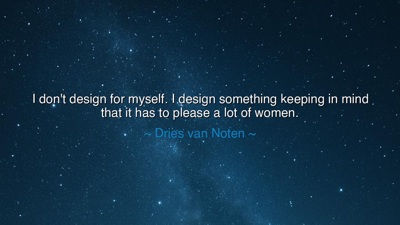 I don't design for myself. I design something keeping in mind