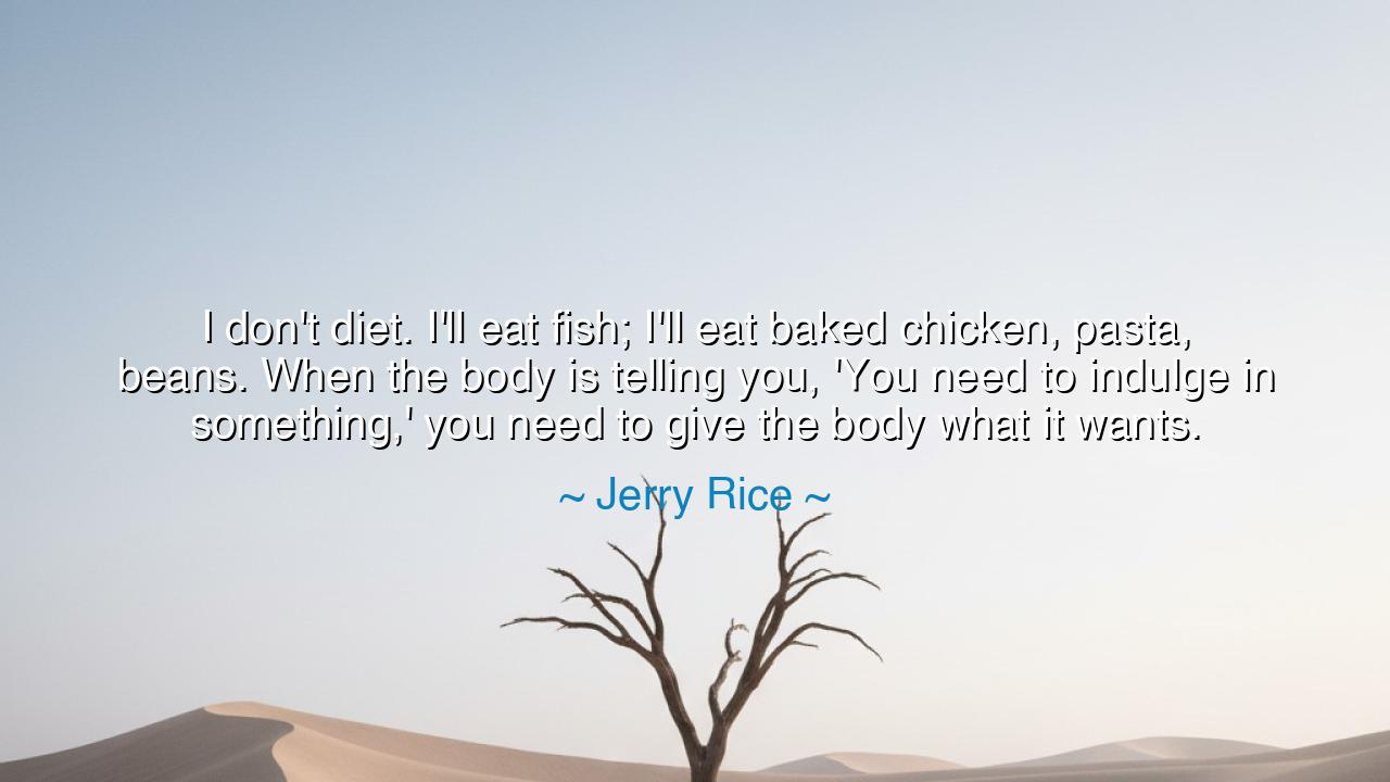 I don't diet. I'll eat fish; I'll eat baked chicken, pasta