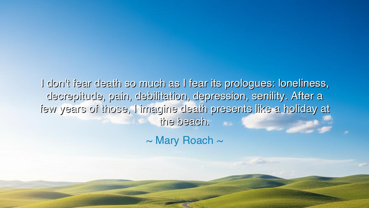 I don't fear death so much as I fear its prologues: loneliness