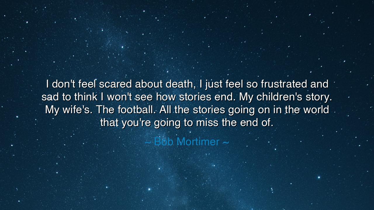 I don't feel scared about death, I just feel so frustrated and