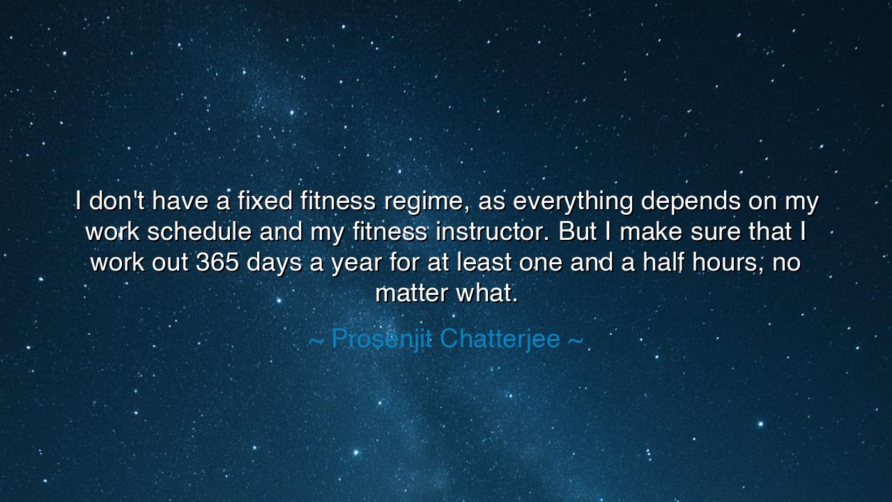 I don't have a fixed fitness regime, as everything depends on my