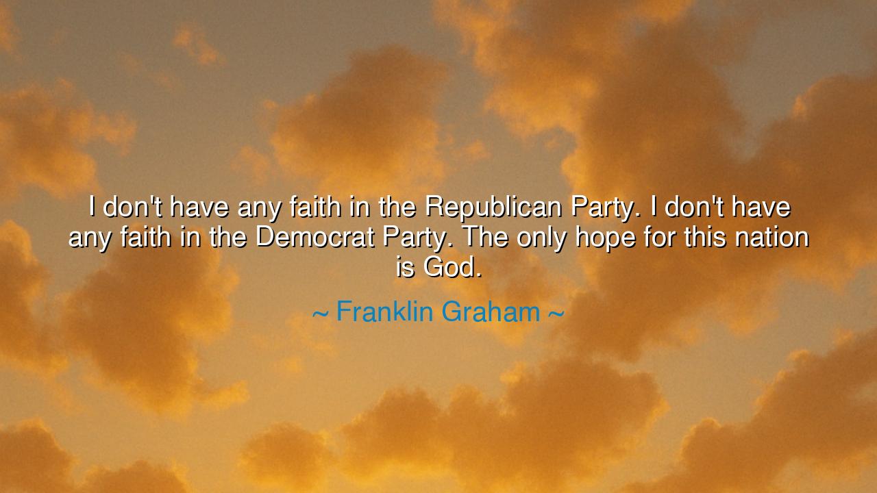 I don't have any faith in the Republican Party. I don't have any