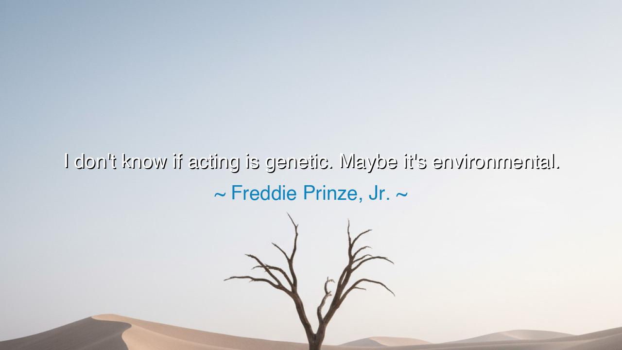 I don't know if acting is genetic. Maybe it's environmental.