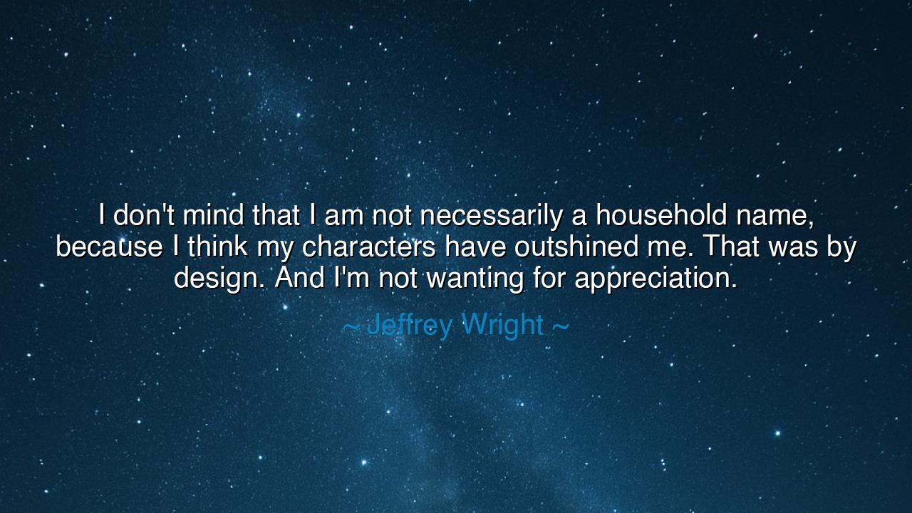I don't mind that I am not necessarily a household name, because