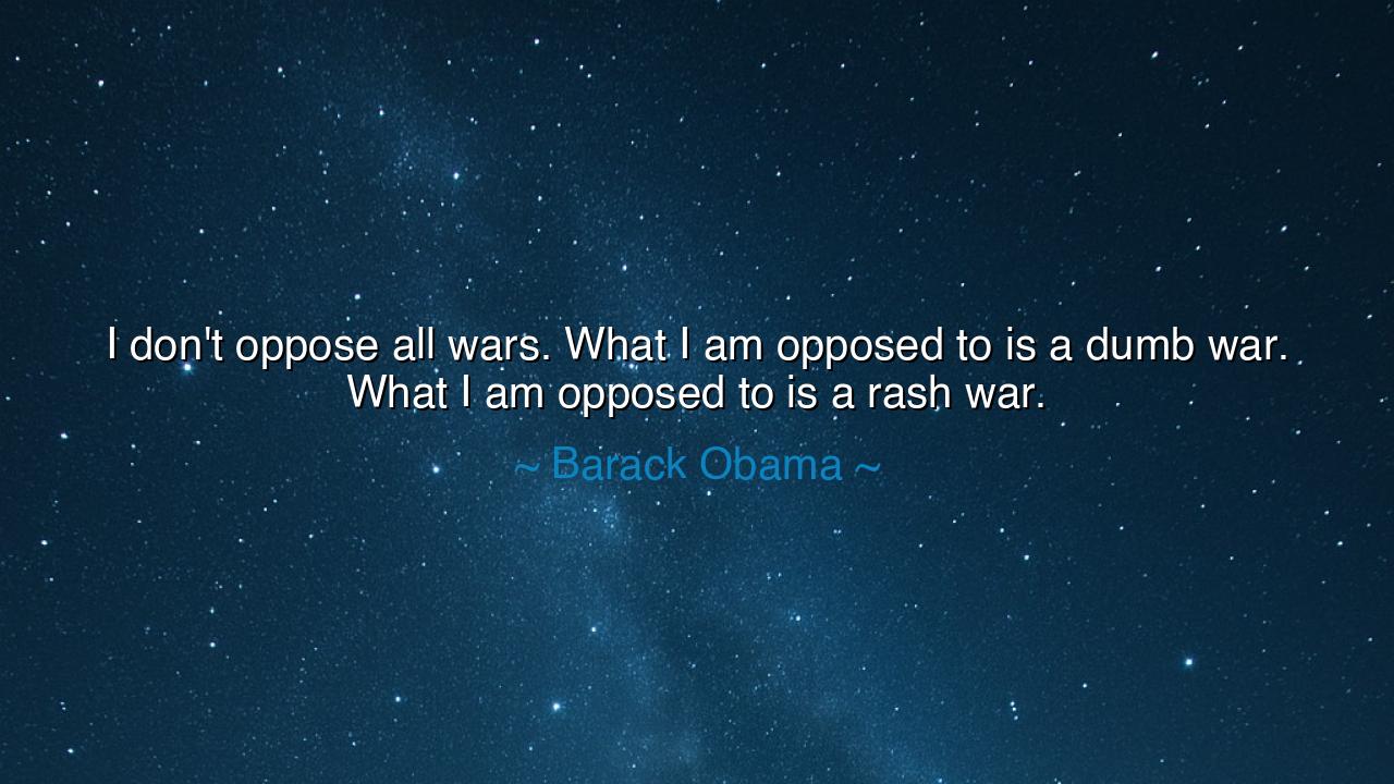 I don't oppose all wars. What I am opposed to is a dumb war.