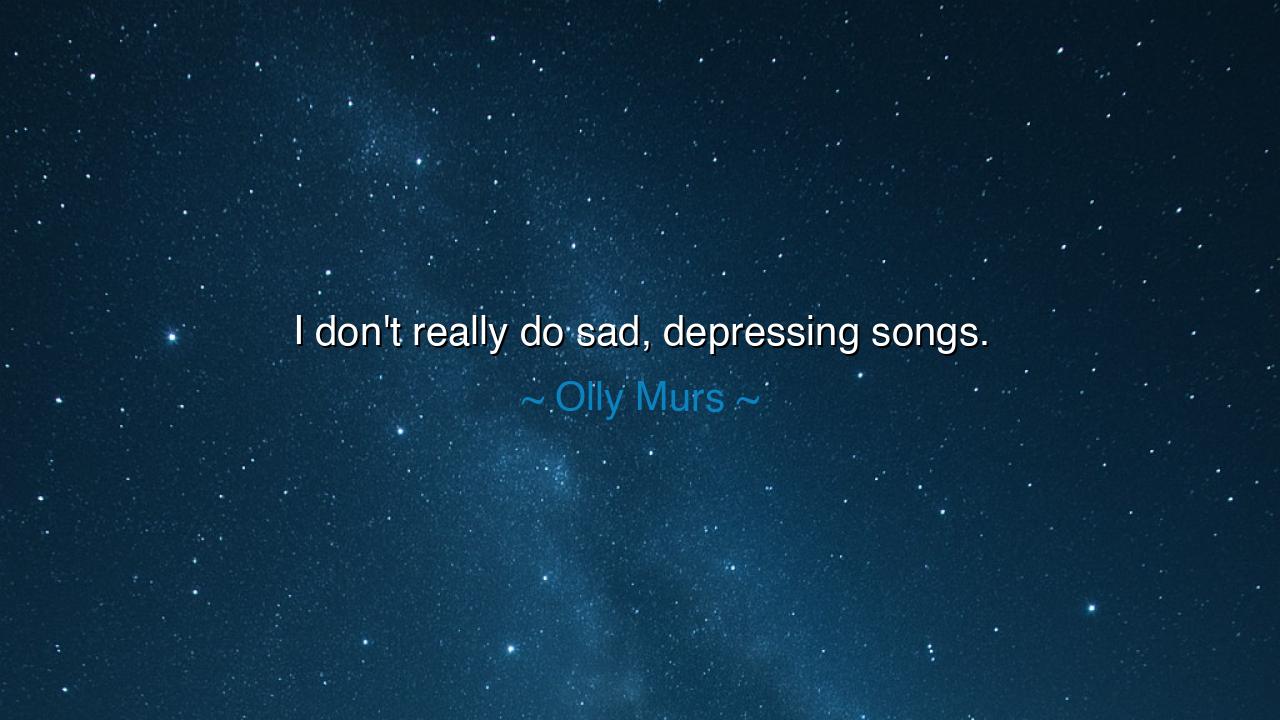 I don't really do sad, depressing songs.
