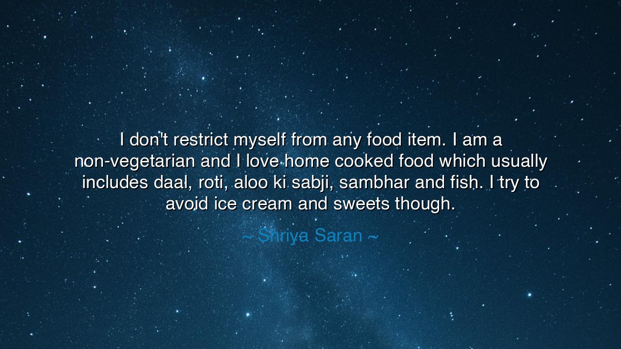 I don't restrict myself from any food item. I am a non-vegetarian