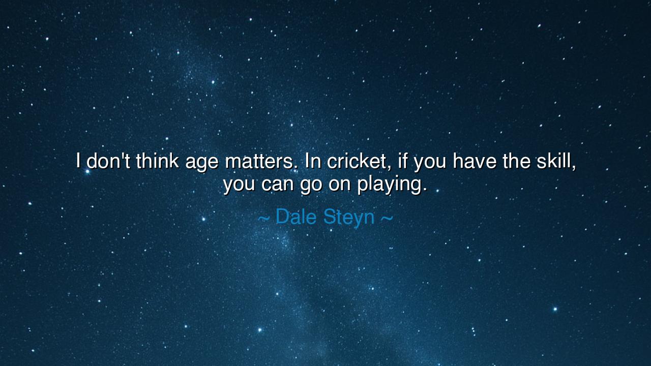 I don't think age matters. In cricket, if you have the skill, you