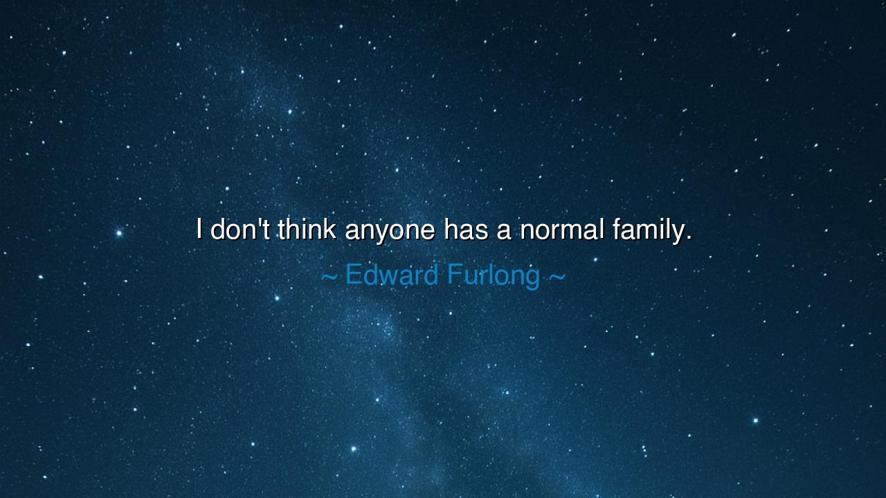 I don't think anyone has a normal family.