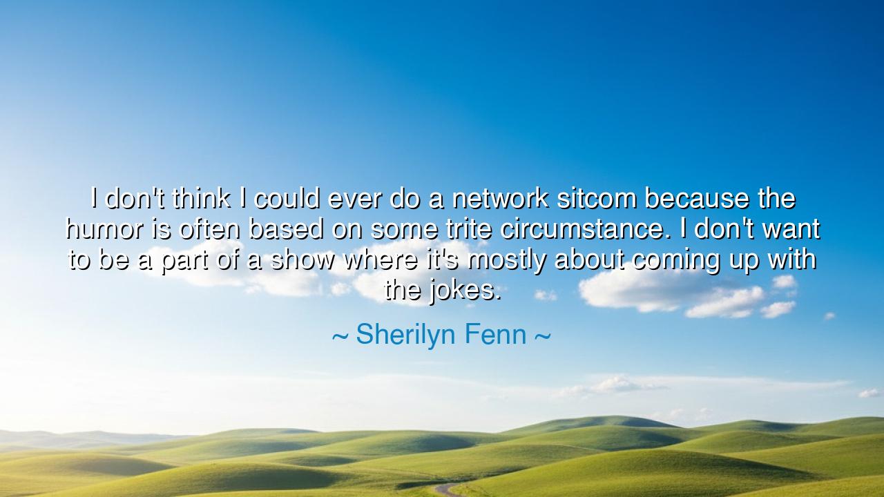 I don't think I could ever do a network sitcom because the humor