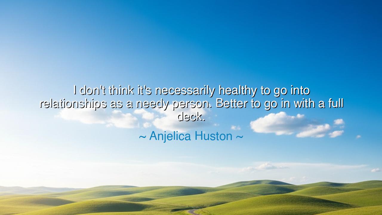 I don't think it's necessarily healthy to go into relationships