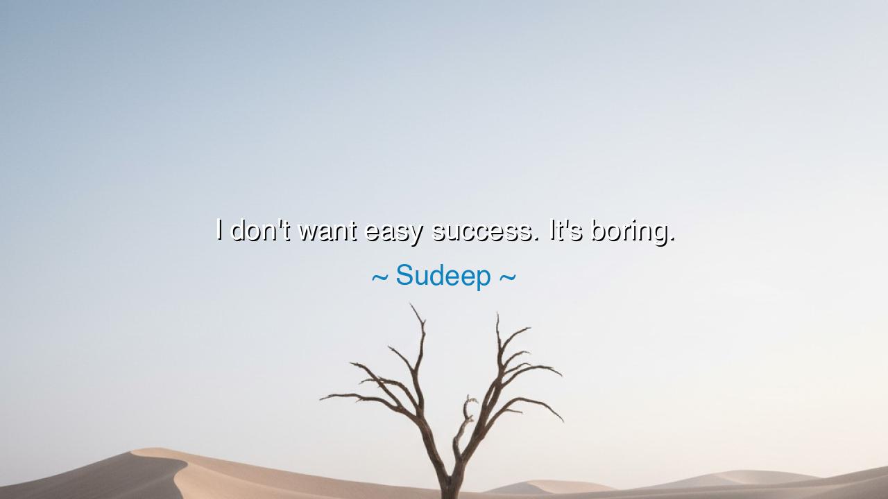 I don't want easy success. It's boring.