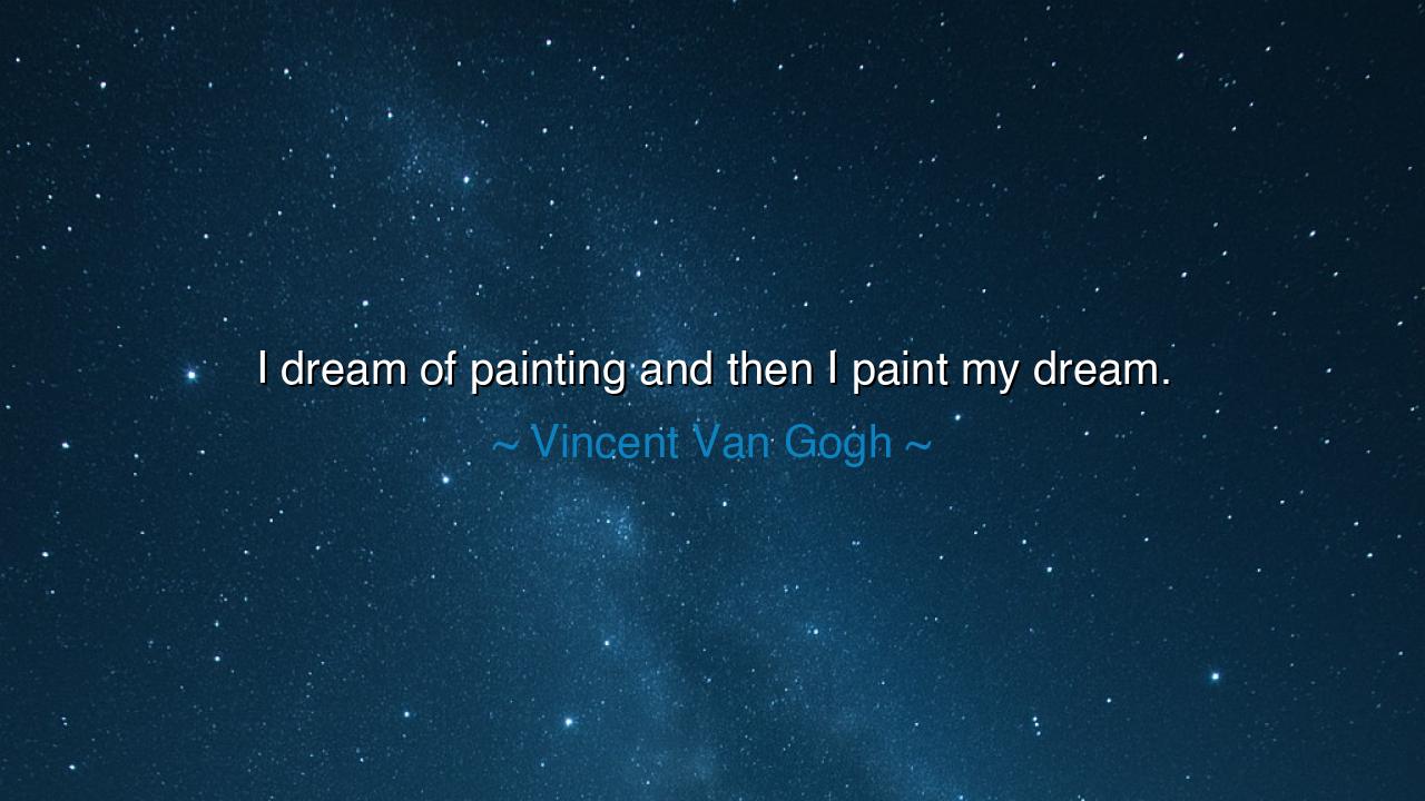 I dream of painting and then I paint my dream.