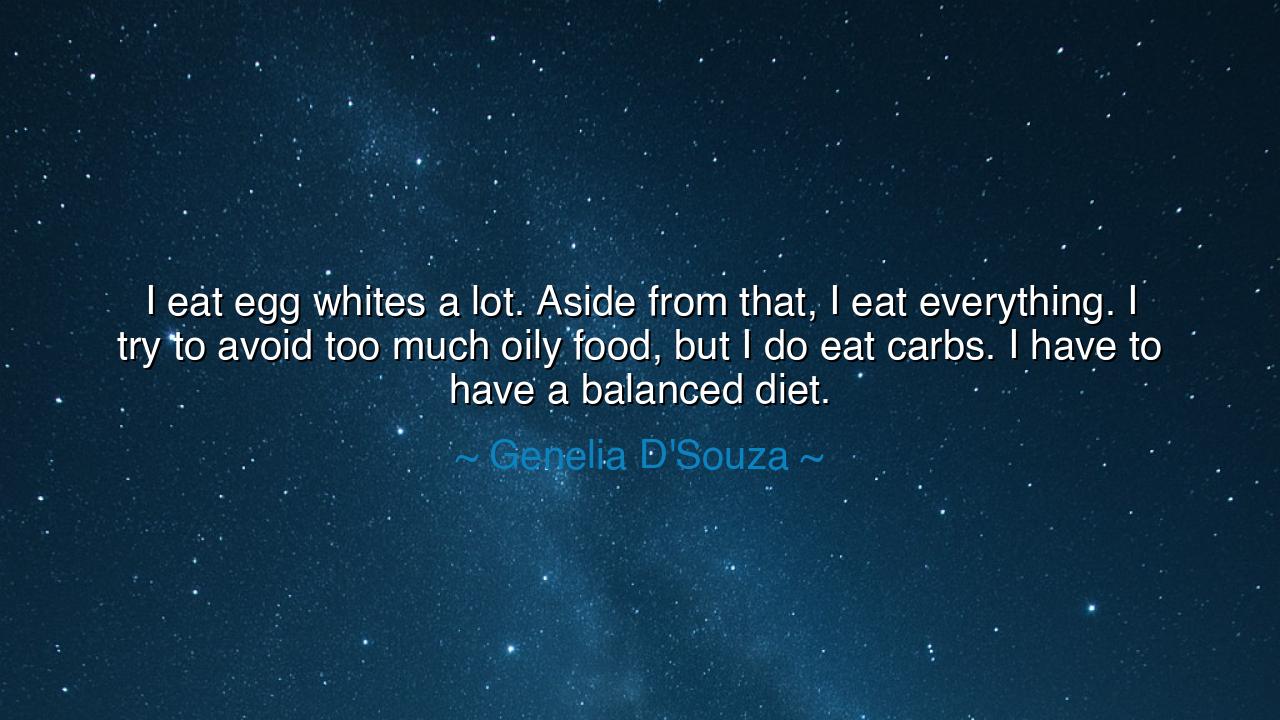 I eat egg whites a lot. Aside from that, I eat everything. I try