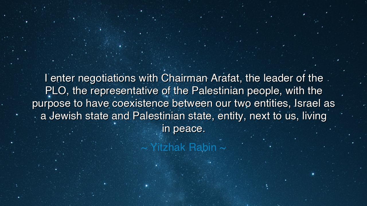 I enter negotiations with Chairman Arafat, the leader of the