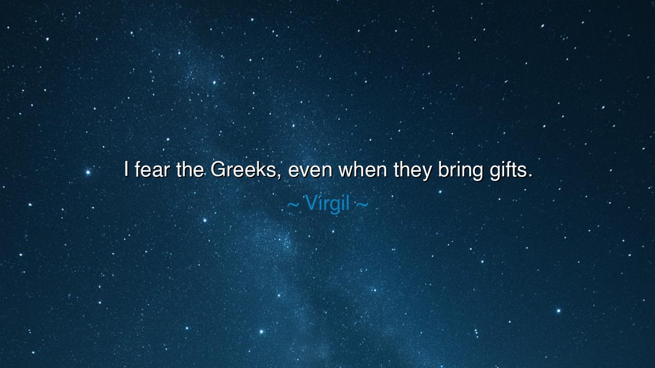 I fear the Greeks, even when they bring gifts.