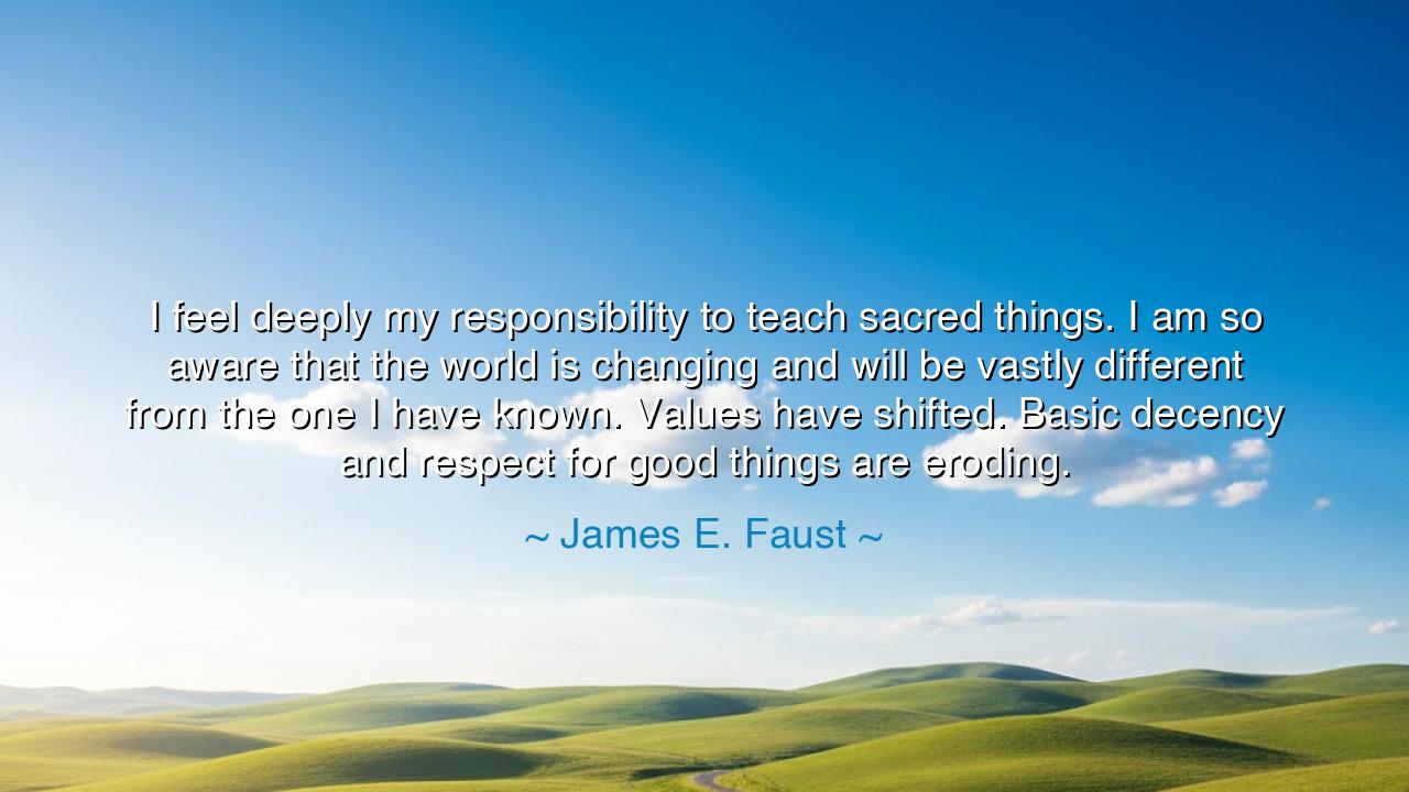 I feel deeply my responsibility to teach sacred things. I am so