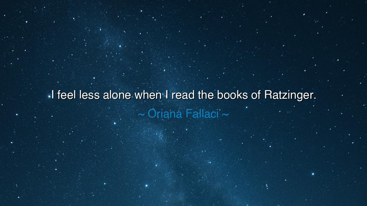 I feel less alone when I read the books of Ratzinger.