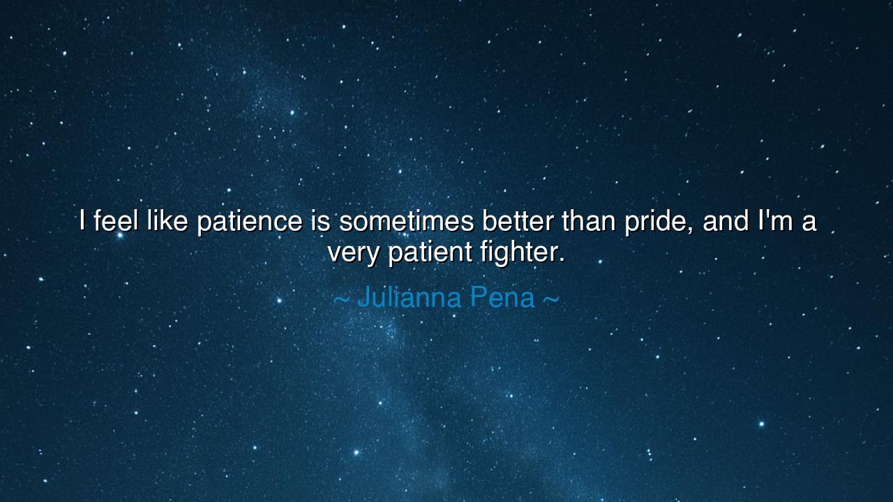 I feel like patience is sometimes better than pride, and I'm a