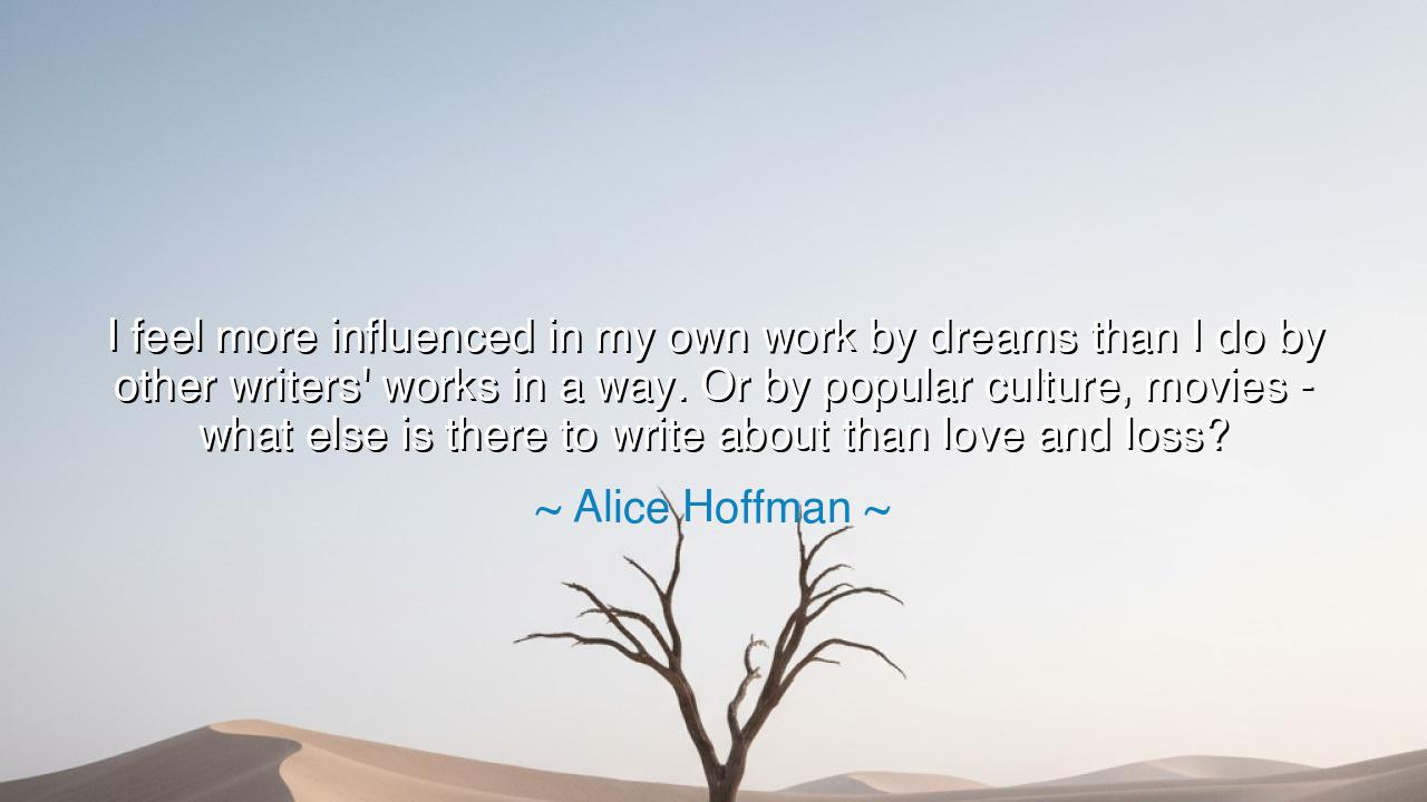 I feel more influenced in my own work by dreams than I do by