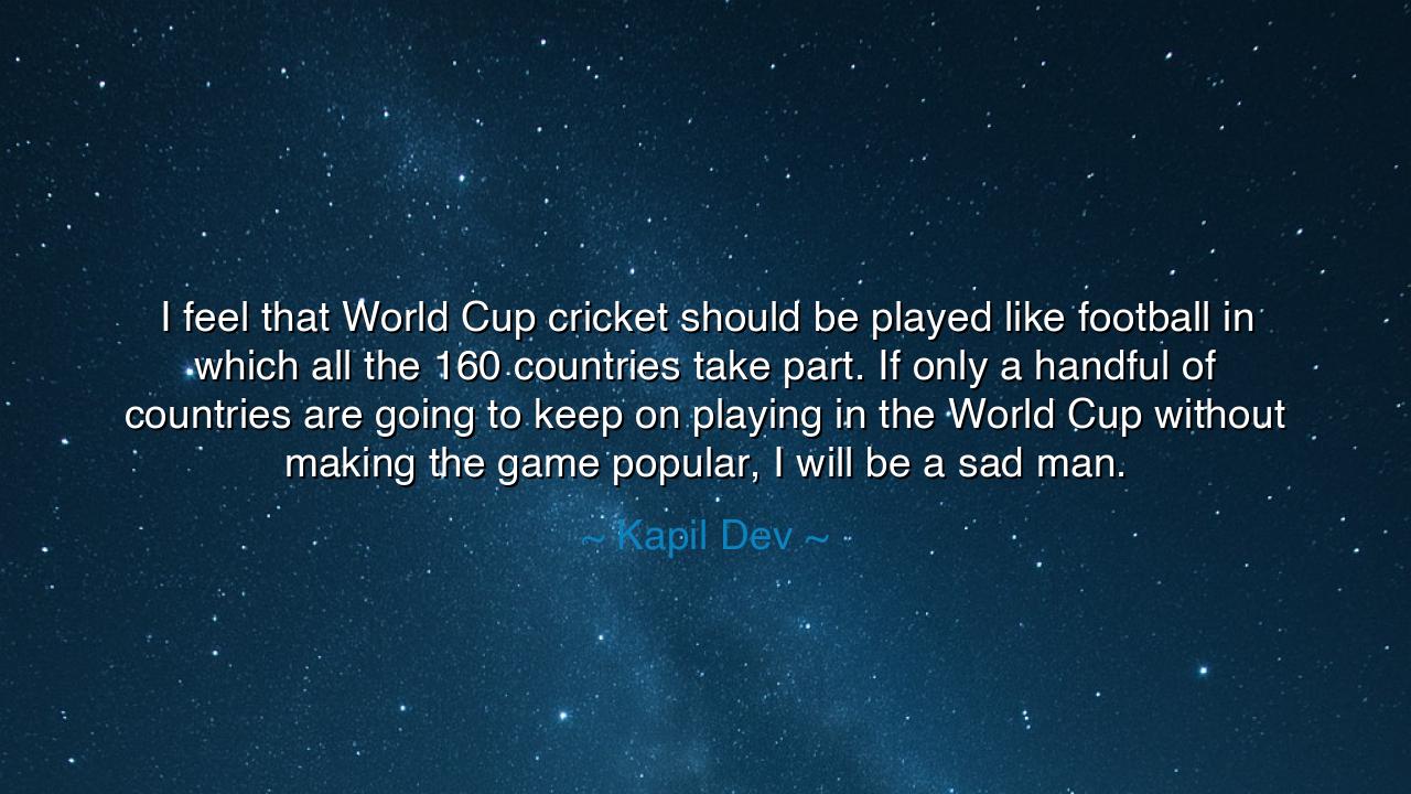 I feel that World Cup cricket should be played like football in