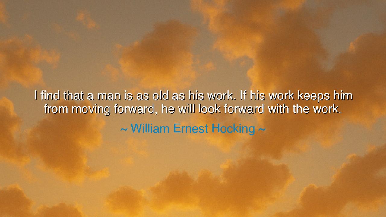 I find that a man is as old as his work. If his work keeps him