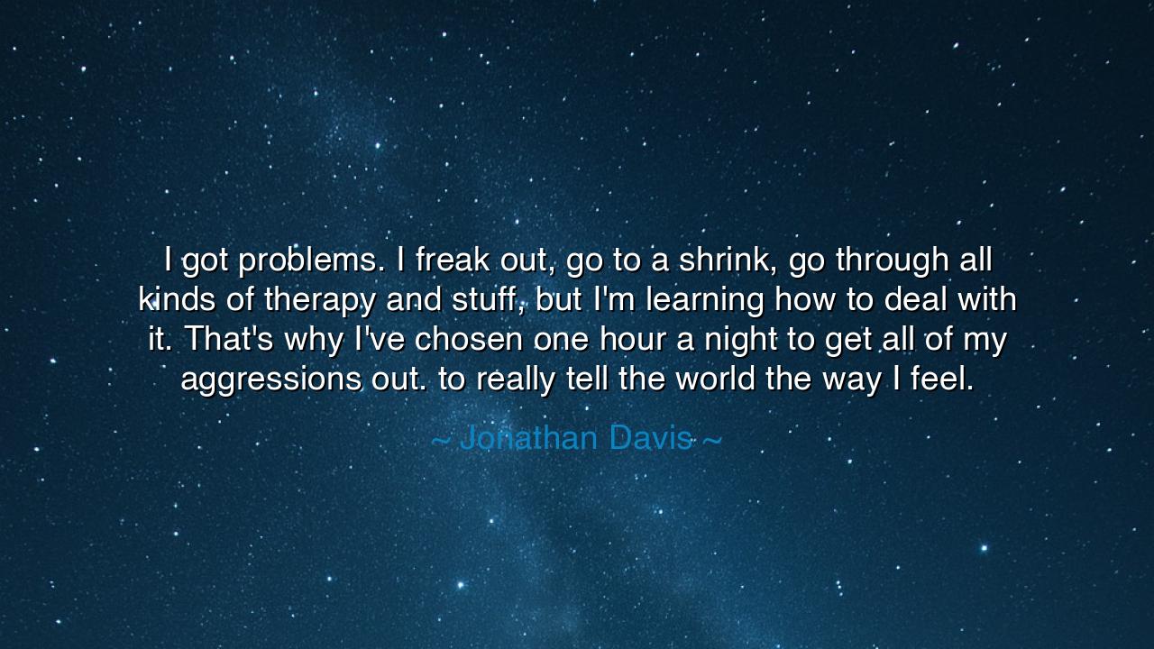 I got problems. I freak out, go to a shrink, go through all kinds