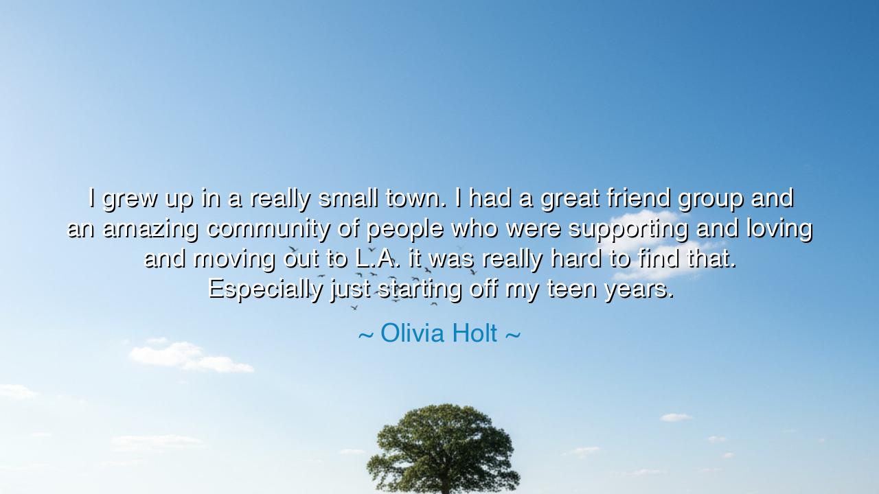 I grew up in a really small town. I had a great friend group and