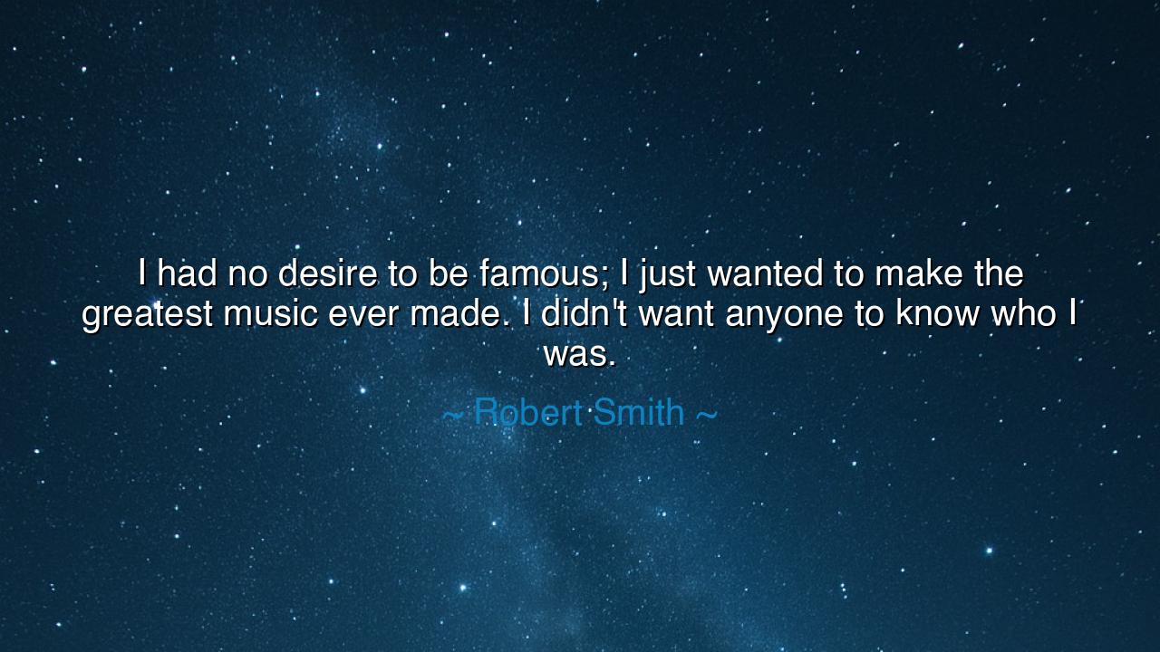 I had no desire to be famous; I just wanted to make the greatest