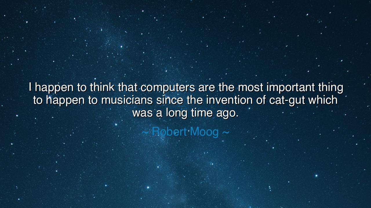 I happen to think that computers are the most important thing to