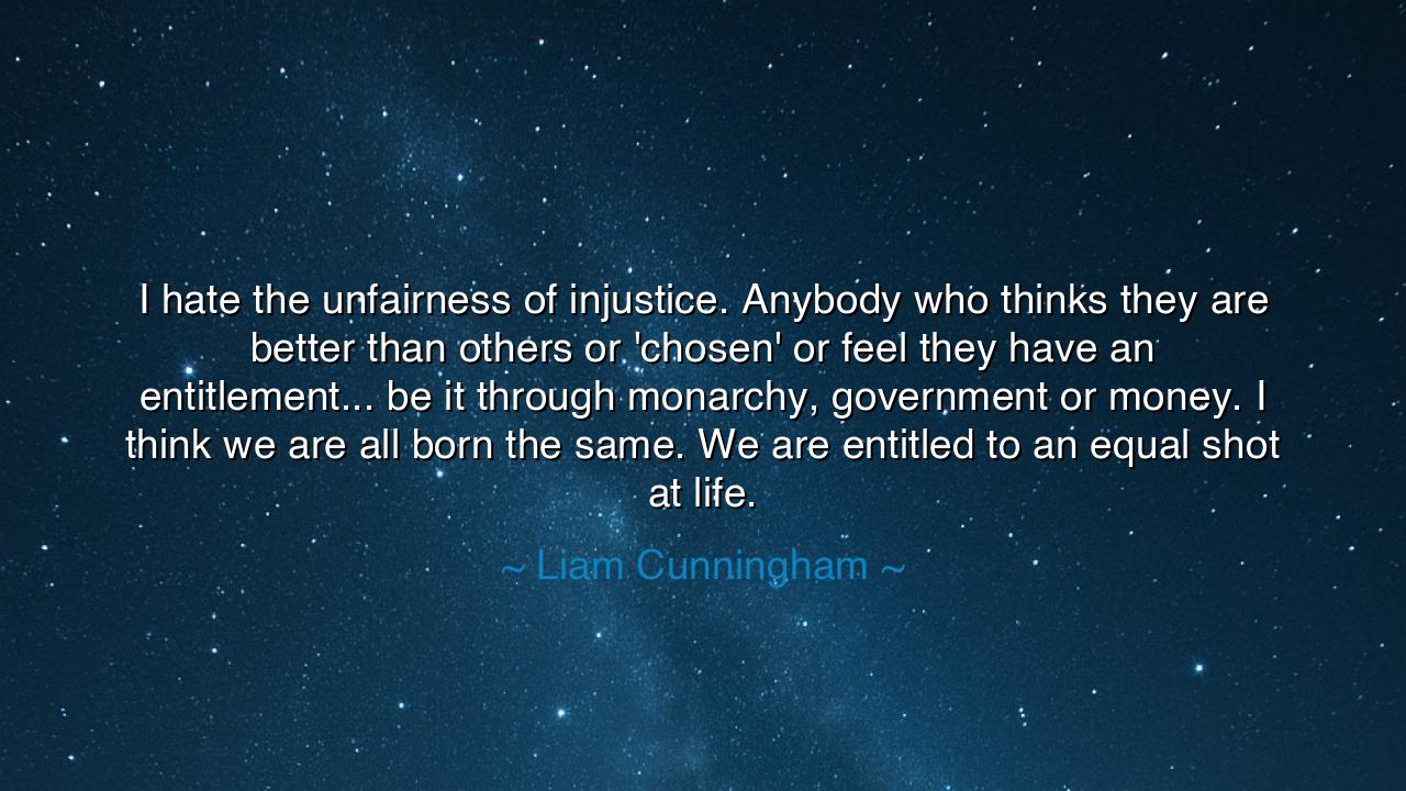 I hate the unfairness of injustice. Anybody who thinks they are