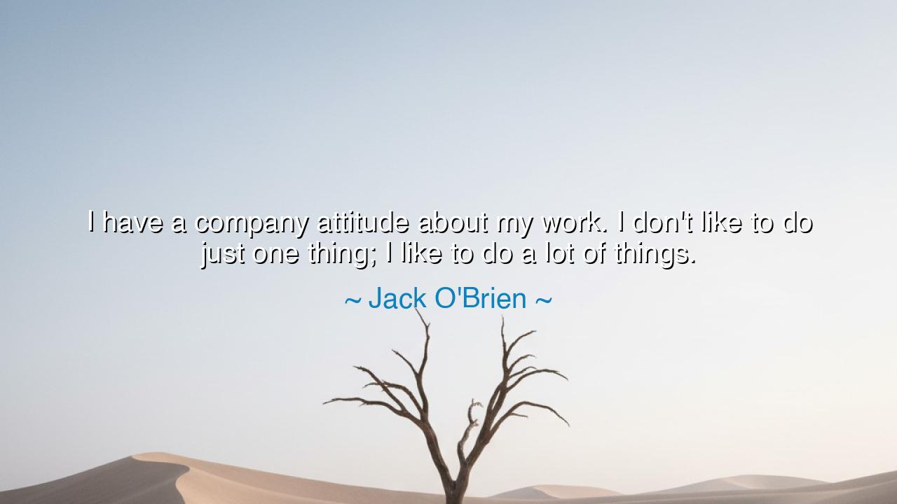 I have a company attitude about my work. I don't like to do just