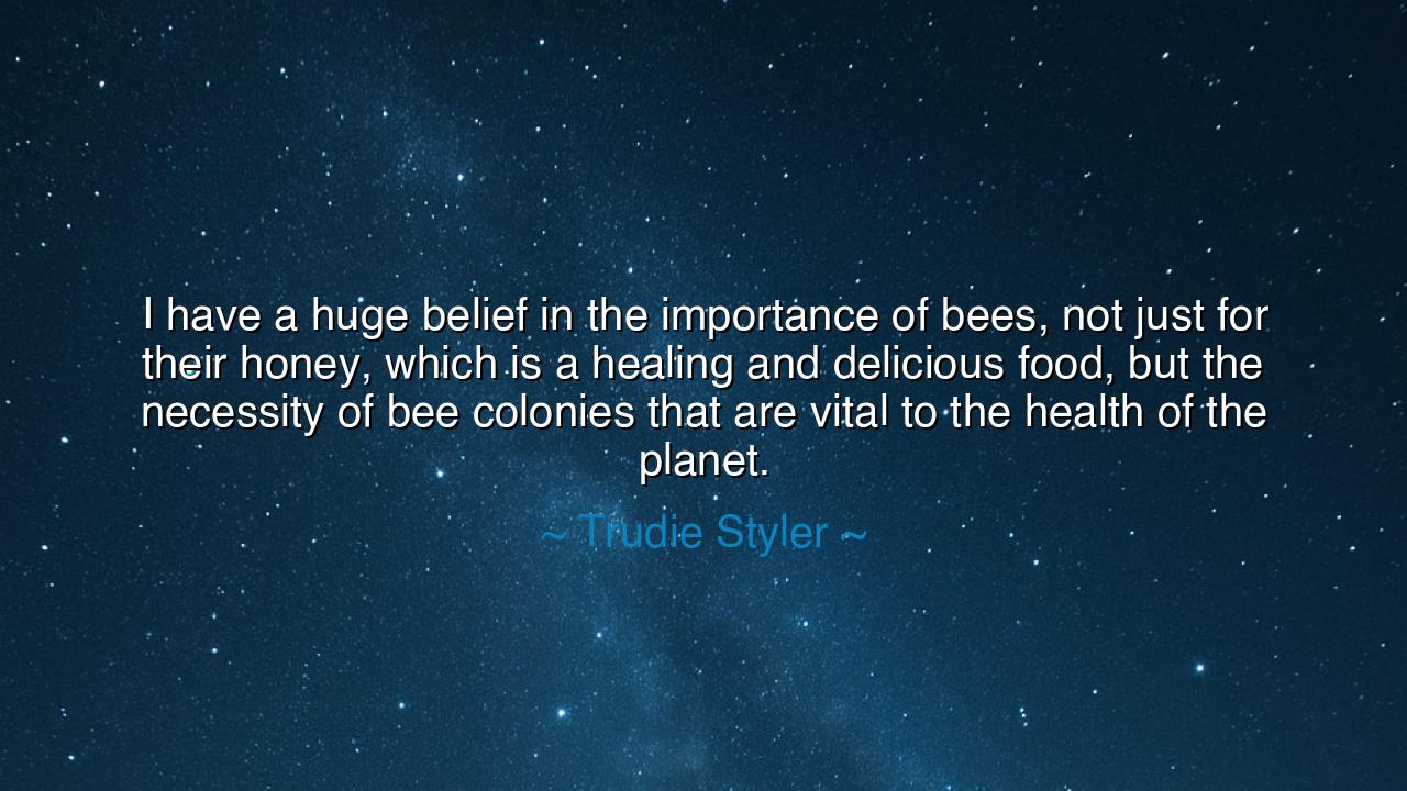 I have a huge belief in the importance of bees, not just for