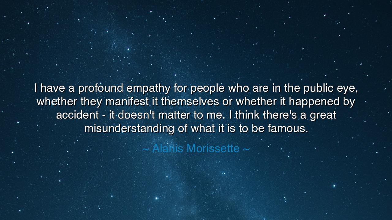 I have a profound empathy for people who are in the public eye