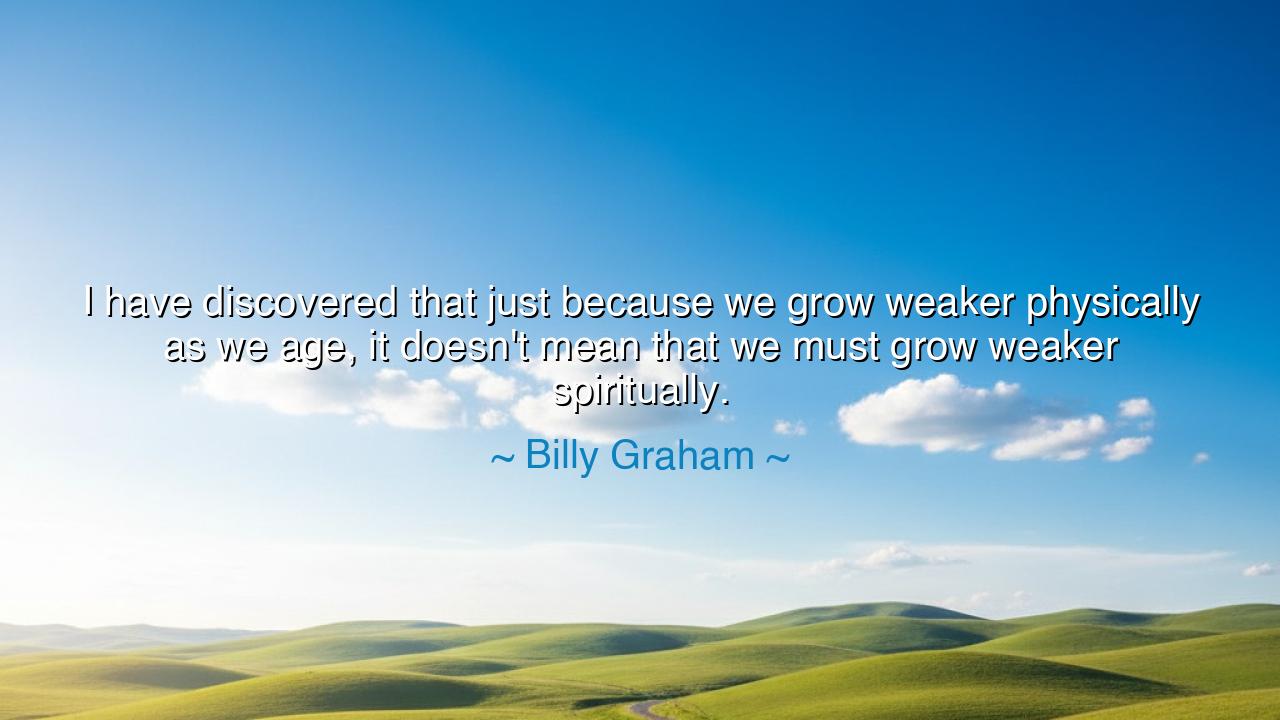 I have discovered that just because we grow weaker physically as
