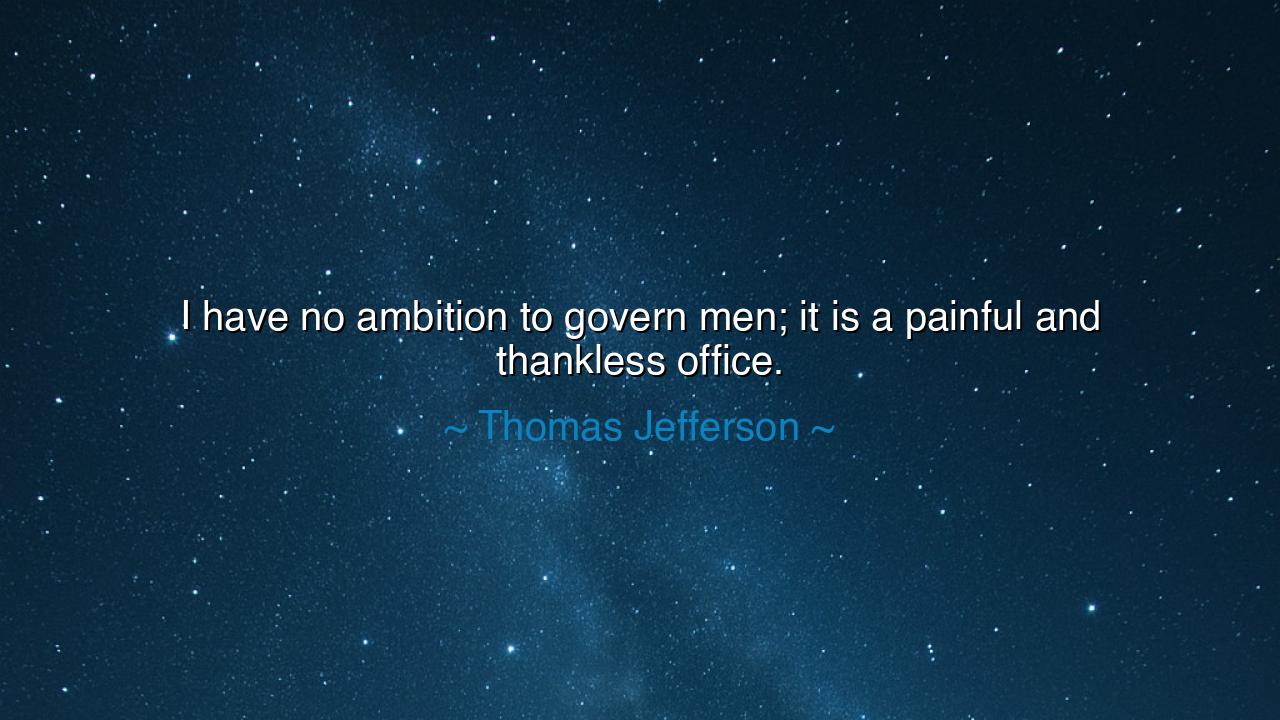 I have no ambition to govern men; it is a painful and thankless