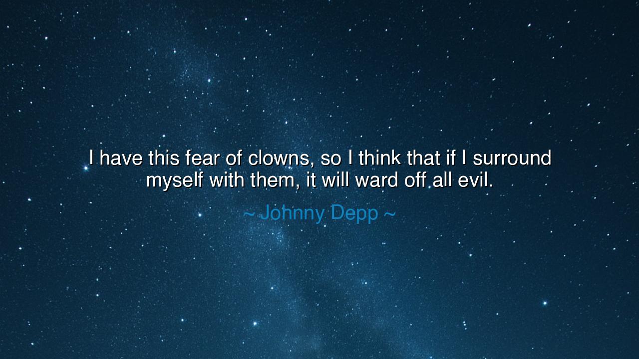 I have this fear of clowns, so I think that if I surround myself